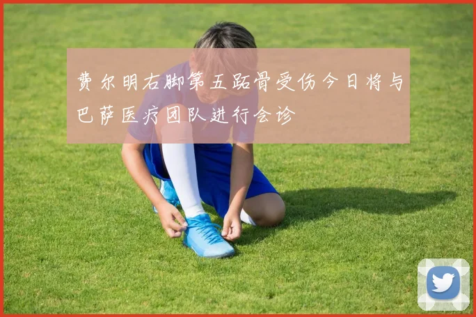 费尔明右脚第五跖骨受伤今日将与巴萨医疗团队进行会诊