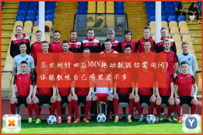 贝尔纳特回应MMN跑动数据称需询问体能教练自己感觉差不多