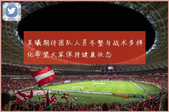 吴曦期待团队人员齐整与战术多样化希望大家保持健康状态