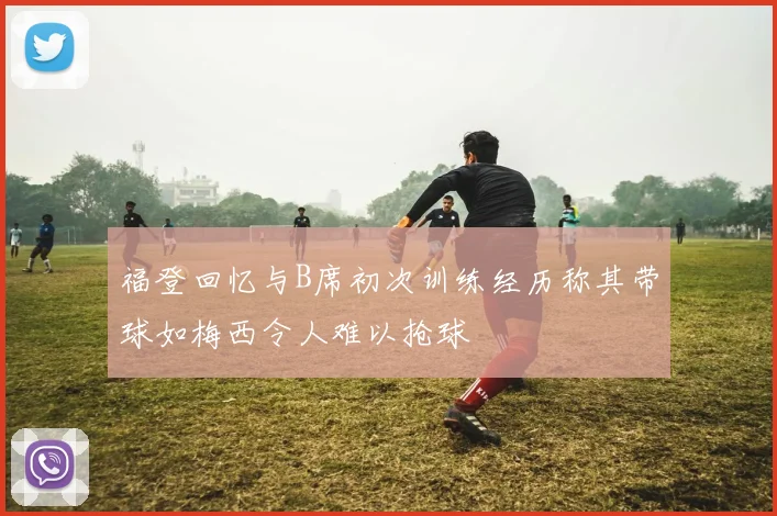 福登回忆与B席初次训练经历称其带球如梅西令人难以抢球