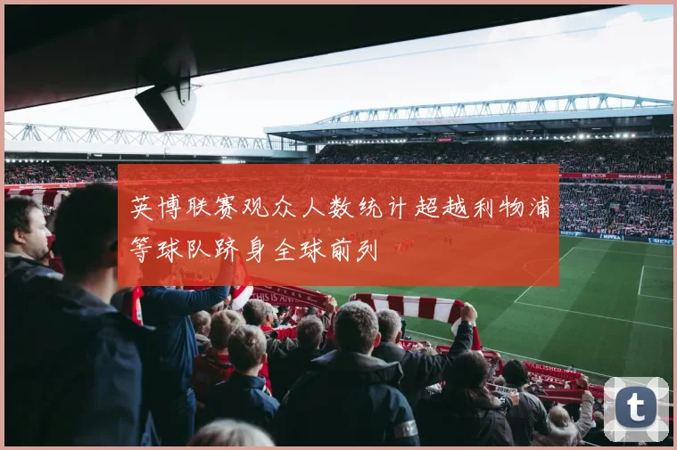 英博联赛观众人数统计超越利物浦等球队跻身全球前列