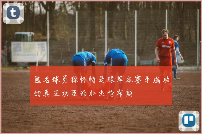 匿名球员称怀特是绿军本赛季成功的真正功臣而非杰伦布朗
