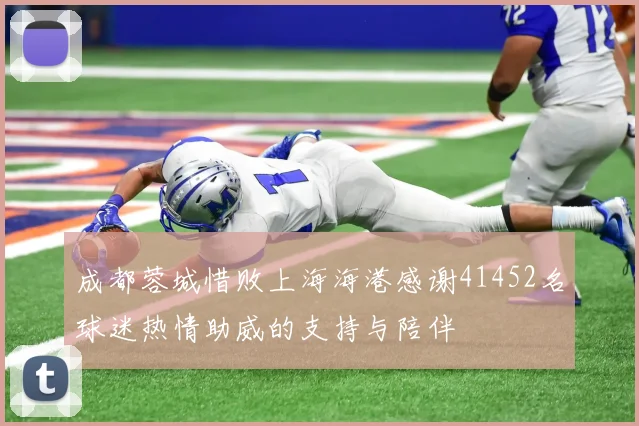 成都蓉城惜败上海海港感谢41452名球迷热情助威的支持与陪伴