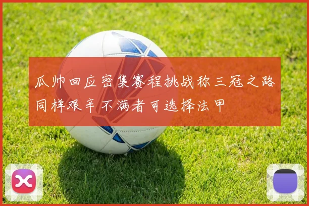 瓜帅回应密集赛程挑战称三冠之路同样艰辛不满者可选择法甲