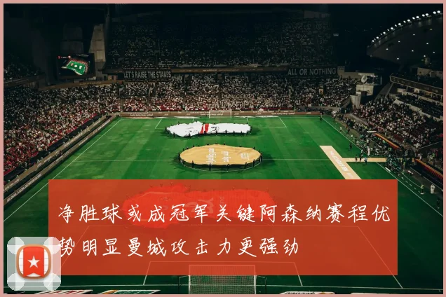 净胜球或成冠军关键阿森纳赛程优势明显曼城攻击力更强劲