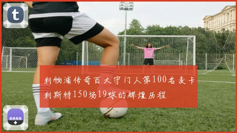 利物浦传奇百大守门人第100名麦卡利斯特150场19球的辉煌历程