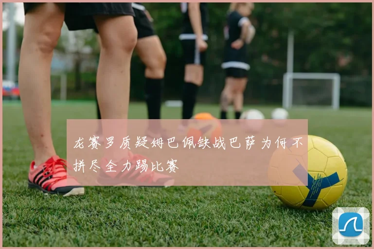 龙赛罗质疑姆巴佩缺战巴萨为何不拼尽全力踢比赛