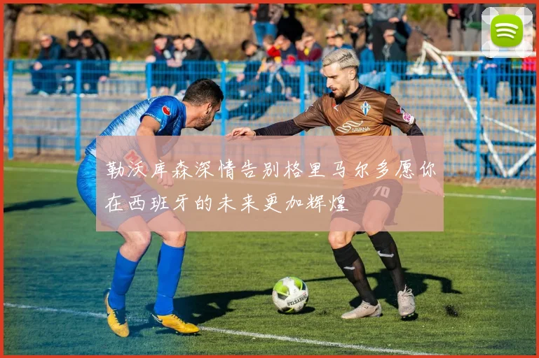 勒沃库森深情告别格里马尔多愿你在西班牙的未来更加辉煌
