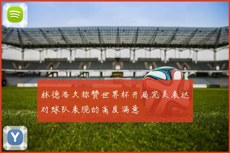 林德洛夫称赞世界杯开局完美表达对球队表现的高度满意